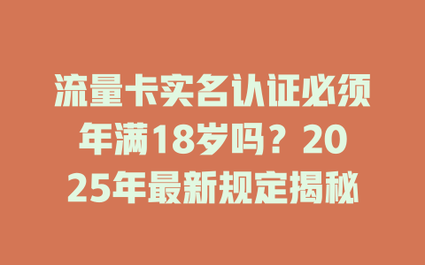 流量卡实名认证必须年满18岁吗？2025年最新规定揭秘