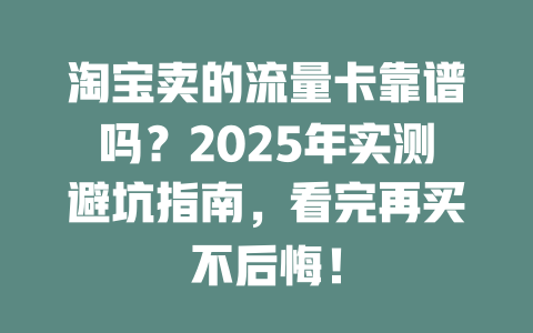 淘宝卖的流量卡靠谱吗？2025年实测避坑指南，看完再买不后悔！
