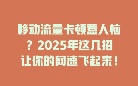 移动流量卡顿惹人恼？2025年这几招让你的网速飞起来！