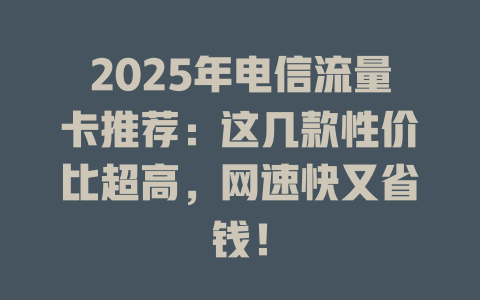 2025年电信流量卡推荐：这几款性价比超高，网速快又省钱！