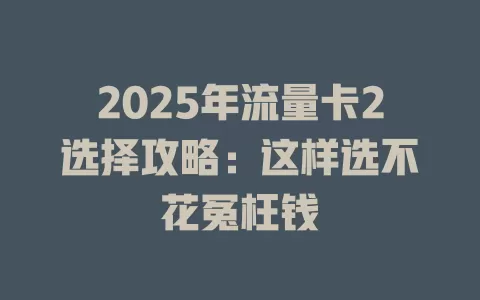 2025年流量卡2选择攻略：这样选不花冤枉钱