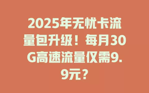 2025年无忧卡流量包升级！每月30G高速流量仅需9.9元？