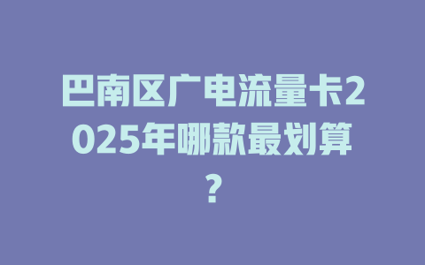巴南区广电流量卡2025年哪款最划算？