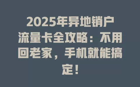 2025年异地销户流量卡全攻略：不用回老家，手机就能搞定！
