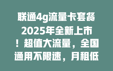 联通4g流量卡套餐2025年全新上市！超值大流量，全国通用不限速，月租低至惊人价，抢购倒计时！