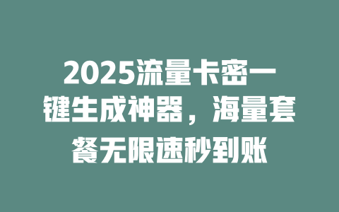 2025流量卡密一键生成神器，海量套餐无限速秒到账
