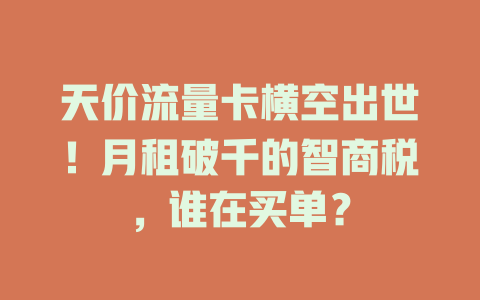 天价流量卡横空出世！月租破千的智商税，谁在买单？