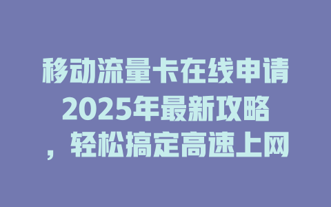 移动流量卡在线申请2025年最新攻略，轻松搞定高速上网