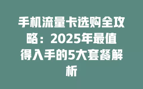 手机流量卡选购全攻略：2025年最值得入手的5大套餐解析