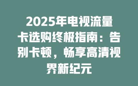 2025年电视流量卡选购终极指南：告别卡顿，畅享高清视界新纪元