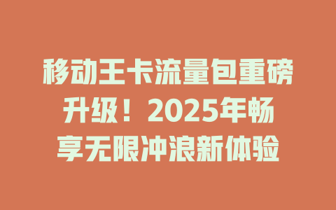 移动王卡流量包重磅升级！2025年畅享无限冲浪新体验