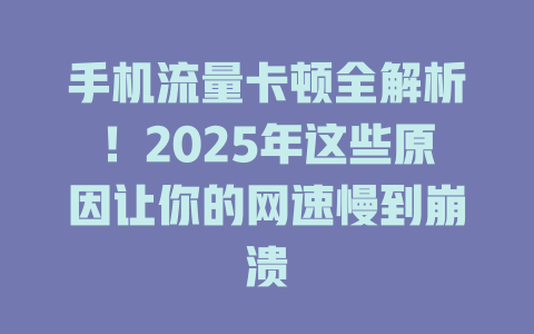 手机流量卡顿全解析！2025年这些原因让你的网速慢到崩溃