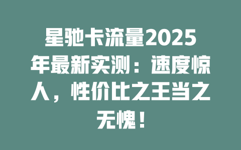 星驰卡流量2025年最新实测：速度惊人，性价比之王当之无愧！