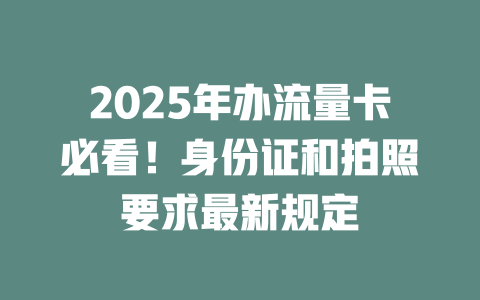 2025年办流量卡必看！身份证和拍照要求最新规定