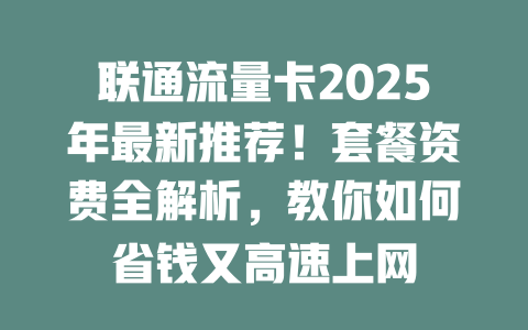 联通流量卡2025年最新推荐！套餐资费全解析，教你如何省钱又高速上网