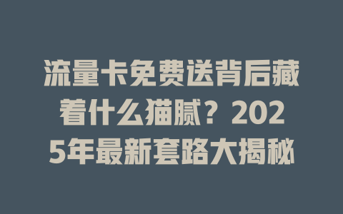 流量卡免费送背后藏着什么猫腻？2025年最新套路大揭秘