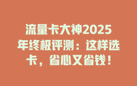 流量卡大神2025年终极评测：这样选卡，省心又省钱！