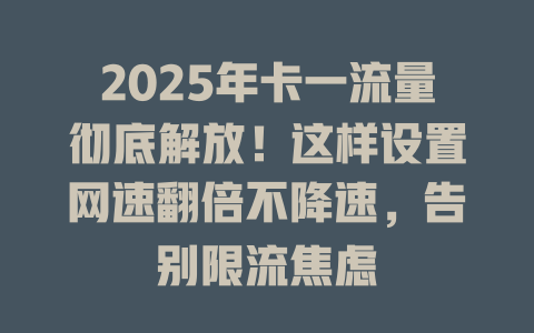 2025年卡一流量彻底解放！这样设置网速翻倍不降速，告别限流焦虑