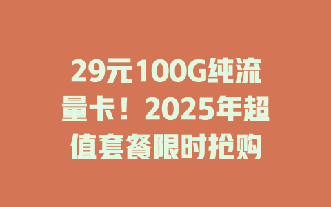29元100G纯流量卡！2025年超值套餐限时抢购