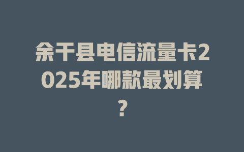 余干县电信流量卡2025年哪款最划算？