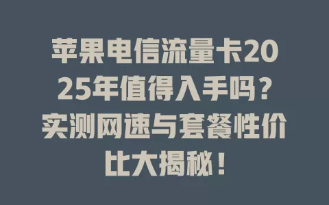 苹果电信流量卡2025年值得入手吗？实测网速与套餐性价比大揭秘！