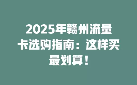 2025年赣州流量卡选购指南：这样买最划算！