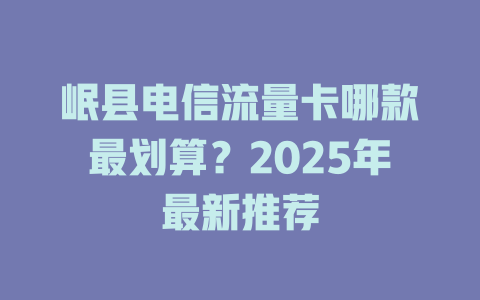 岷县电信流量卡哪款最划算？2025年最新推荐
