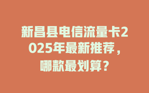 新昌县电信流量卡2025年最新推荐，哪款最划算？
