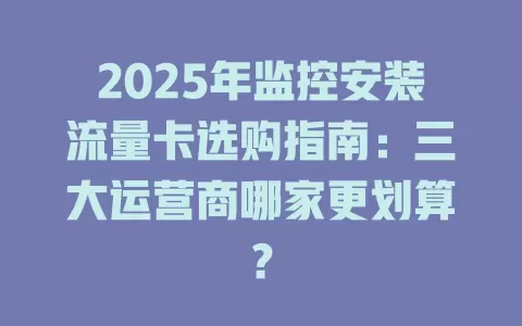 2025年监控安装流量卡选购指南：三大运营商哪家更划算？