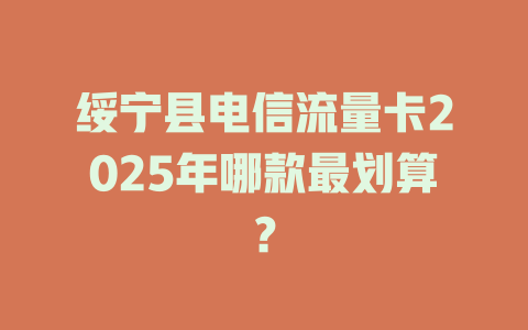 绥宁县电信流量卡2025年哪款最划算？