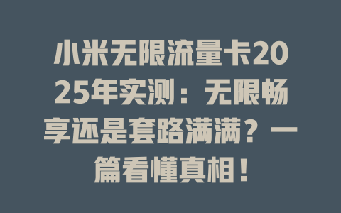 小米无限流量卡2025年实测：无限畅享还是套路满满？一篇看懂真相！