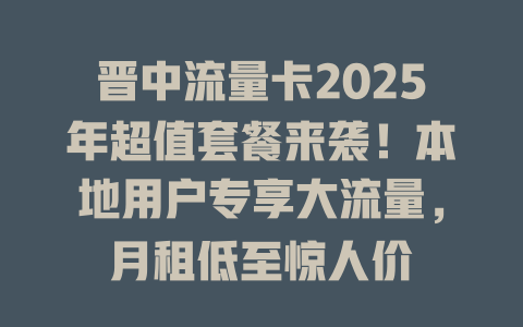 晋中流量卡2025年超值套餐来袭！本地用户专享大流量，月租低至惊人价