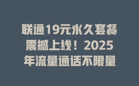 联通19元永久套餐震撼上线！2025年流量通话不限量