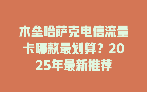 木垒哈萨克电信流量卡哪款最划算？2025年最新推荐