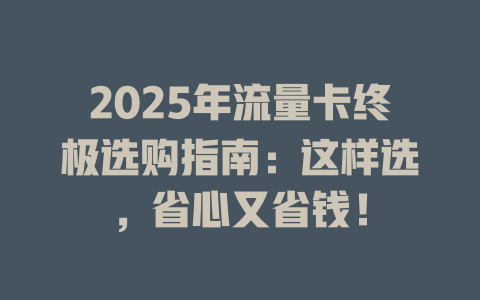 2025年流量卡终极选购指南：这样选，省心又省钱！