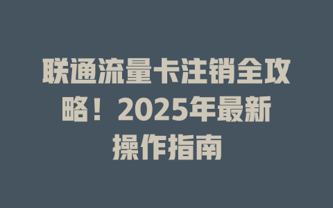 联通流量卡注销全攻略！2025年最新操作指南