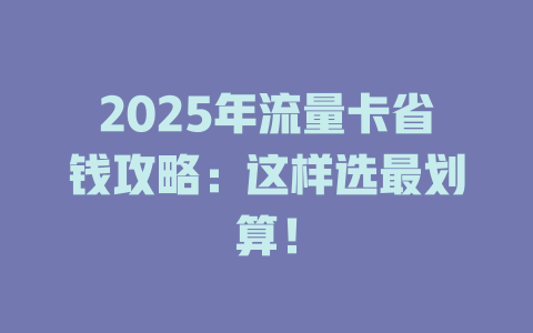 2025年流量卡省钱攻略：这样选最划算！