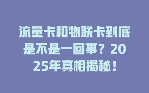 流量卡和物联卡到底是不是一回事？2025年真相揭秘！