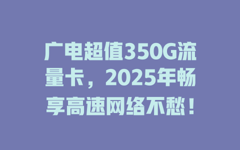 广电超值350G流量卡，2025年畅享高速网络不愁！