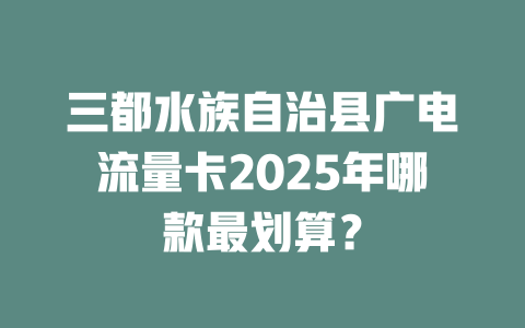 三都水族自治县广电流量卡2025年哪款最划算？