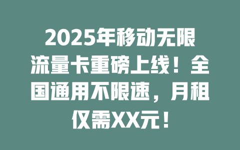 2025年移动无限流量卡重磅上线！全国通用不限速，月租仅需XX元！