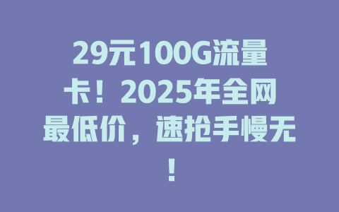 29元100G流量卡！2025年全网最低价，速抢手慢无！