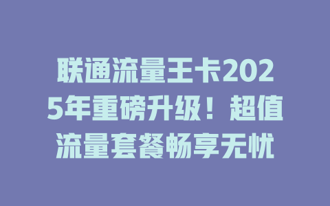 联通流量王卡2025年重磅升级！超值流量套餐畅享无忧