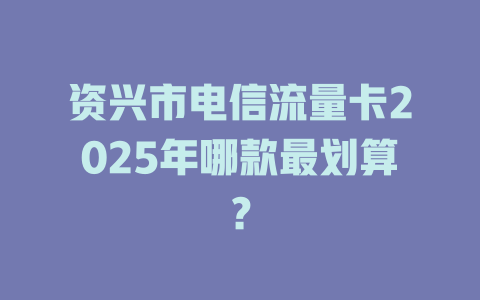 资兴市电信流量卡2025年哪款最划算？