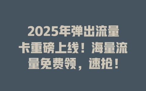 2025年弹出流量卡重磅上线！海量流量免费领，速抢！