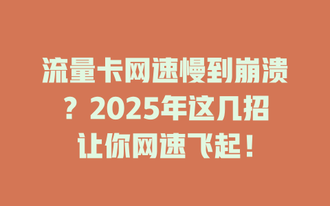 流量卡网速慢到崩溃？2025年这几招让你网速飞起！