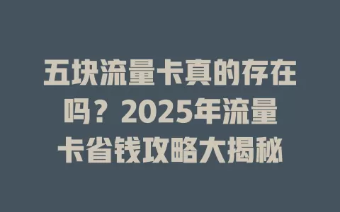五块流量卡真的存在吗？2025年流量卡省钱攻略大揭秘