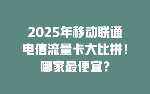 2025年移动联通电信流量卡大比拼！哪家最便宜？
