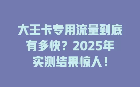 大王卡专用流量到底有多快？2025年实测结果惊人！