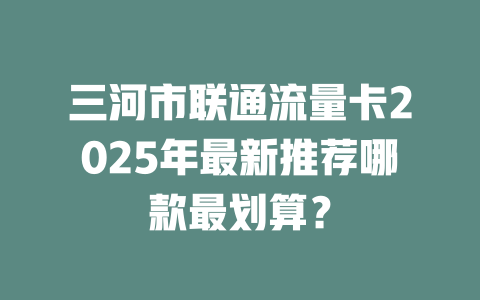 三河市联通流量卡2025年最新推荐哪款最划算？